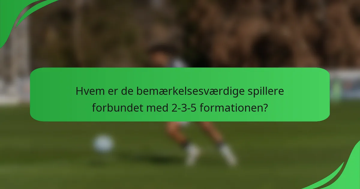 Hvem er de bemærkelsesværdige spillere forbundet med 2-3-5 formationen?