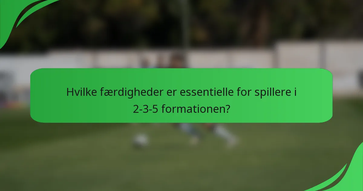 Hvilke færdigheder er essentielle for spillere i 2-3-5 formationen?