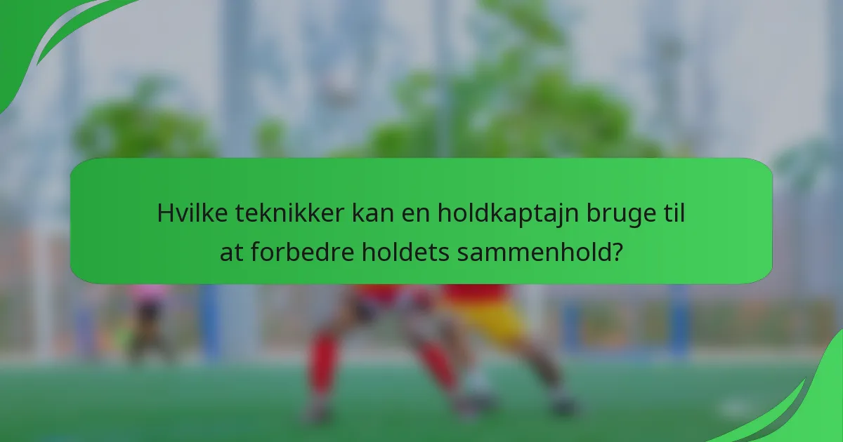 Hvilke teknikker kan en holdkaptajn bruge til at forbedre holdets sammenhold?