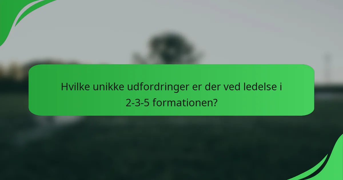 Hvilke unikke udfordringer er der ved ledelse i 2-3-5 formationen?