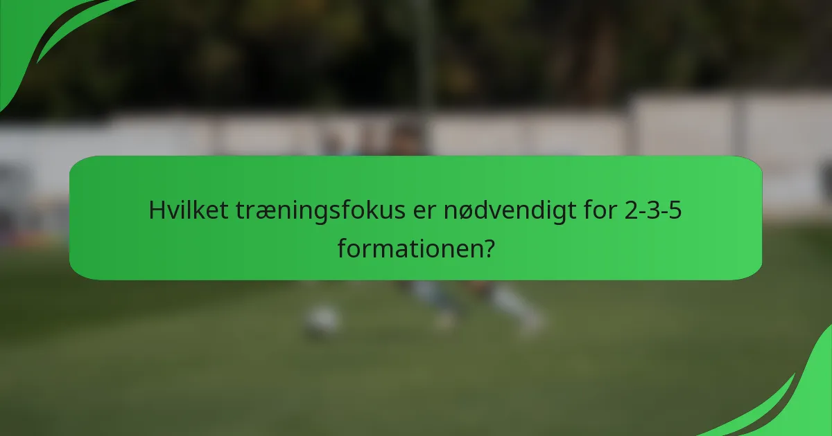 Hvilket træningsfokus er nødvendigt for 2-3-5 formationen?