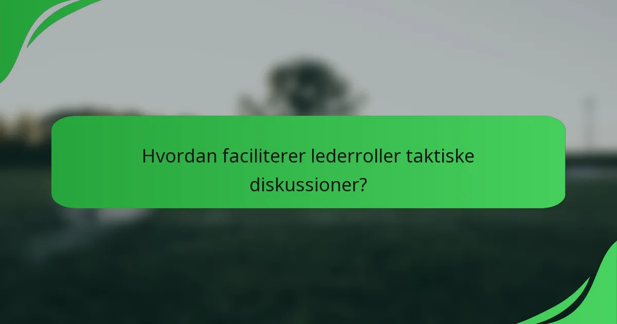 Hvordan faciliterer lederroller taktiske diskussioner?