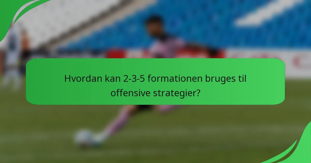 Hvordan kan 2-3-5 formationen bruges til offensive strategier?
